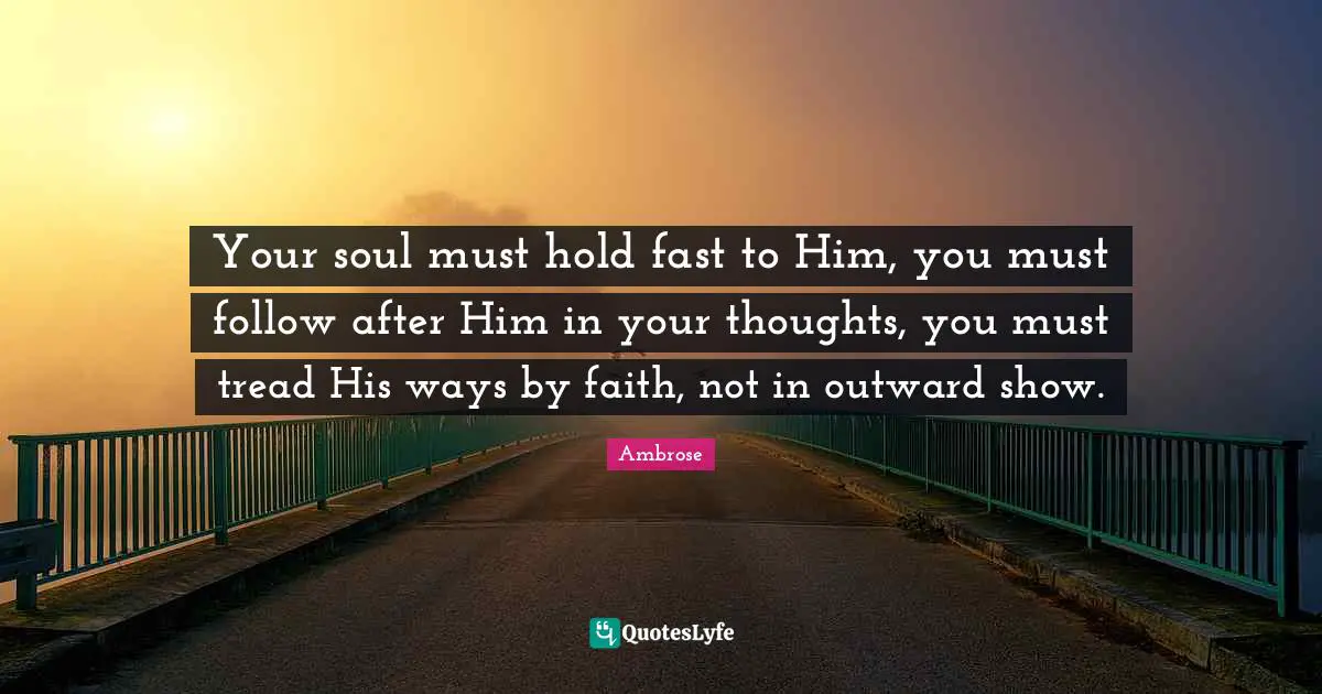 Hold Fast Quotes: "Your soul must hold fast to Him, you must follow after Him in your thoughts, you must tread His ways by faith, not in outward show."