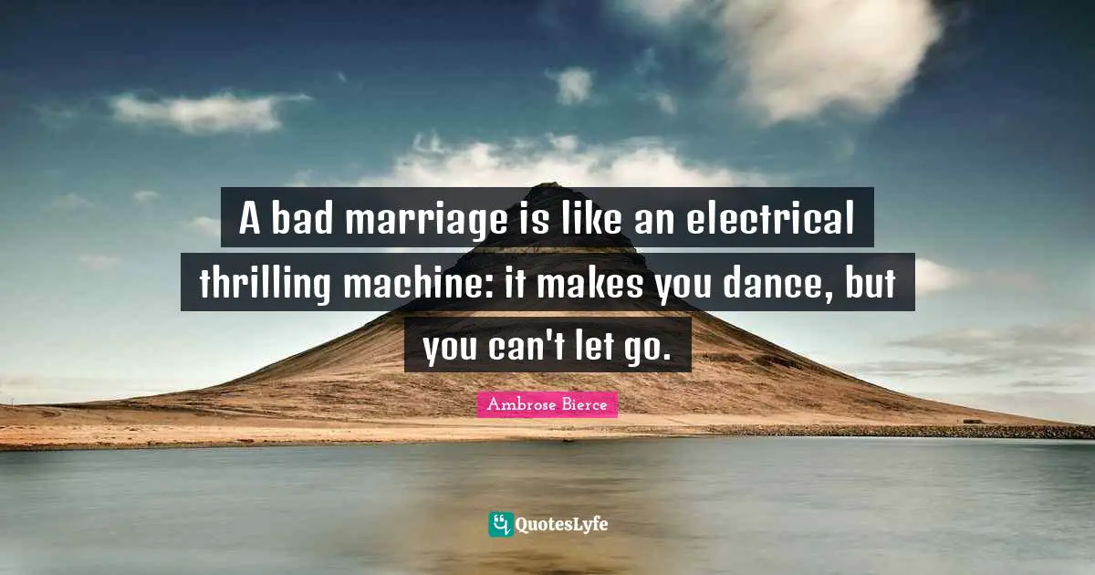 A bad marriage is like an electrical thrilling machine: it makes you dance, but you can't let go.
