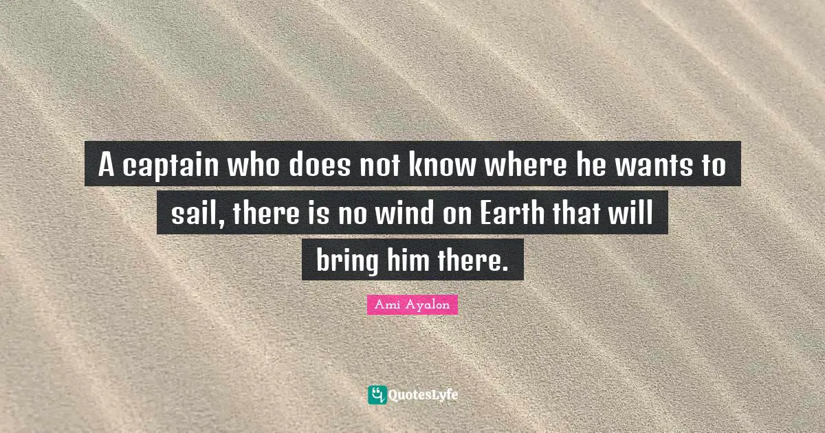 A captain who does not know where he wants to sail, there is no wind on Earth that will bring him there.