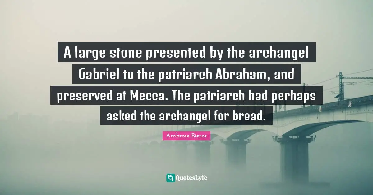Mecca Quotes: "A large stone presented by the archangel Gabriel to the patriarch Abraham, and preserved at Mecca. The patriarch had perhaps asked the archangel for bread."