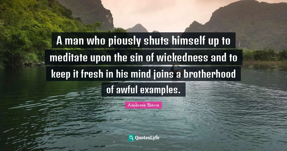 A man who piously shuts himself up to meditate upon the sin of wickedness and to keep it fresh in his mind joins a brotherhood of awful examples.