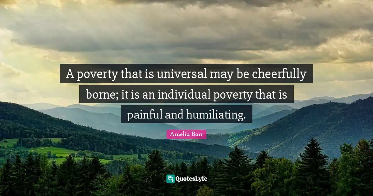 A poverty that is universal may be cheerfully borne; it is an individual poverty that is painful and humiliating.