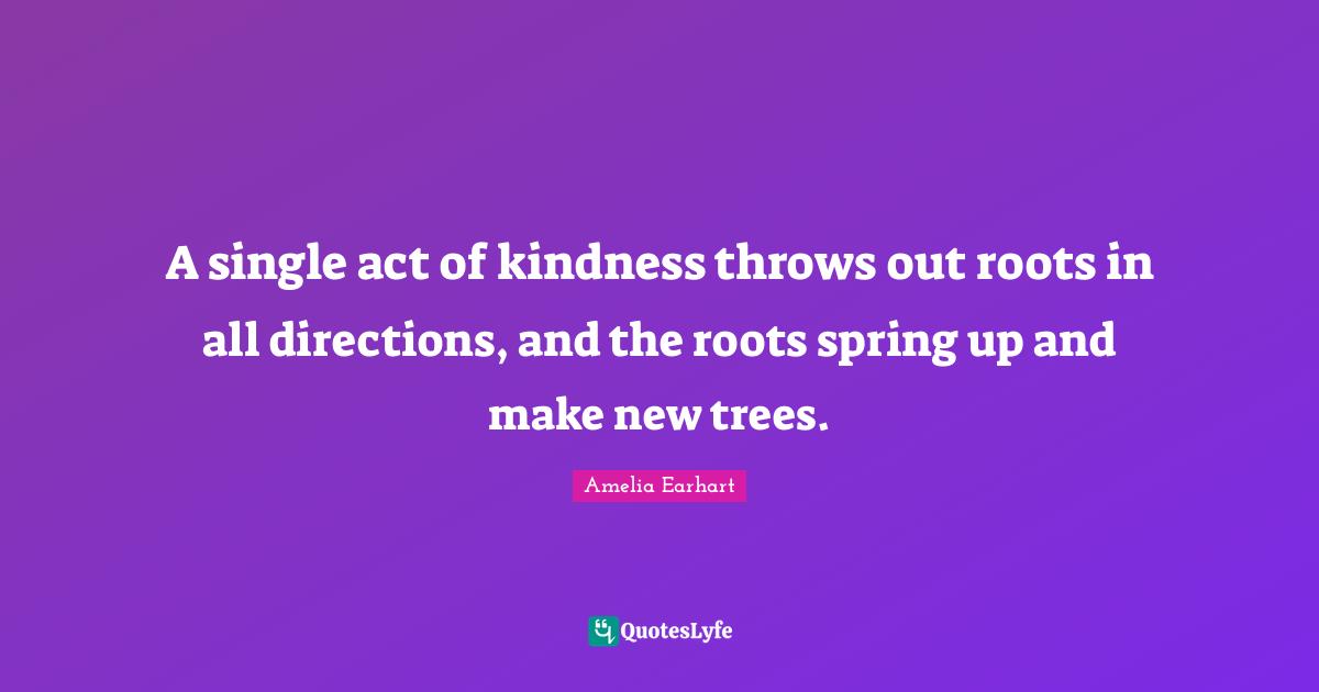 Spring Quotes: "A single act of kindness throws out roots in all directions, and the roots spring up and make new trees."