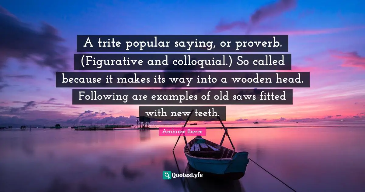 A trite popular saying, or proverb. (Figurative and colloquial.) So called because it makes its way into a wooden head. Following are examples of old saws fitted with new teeth.