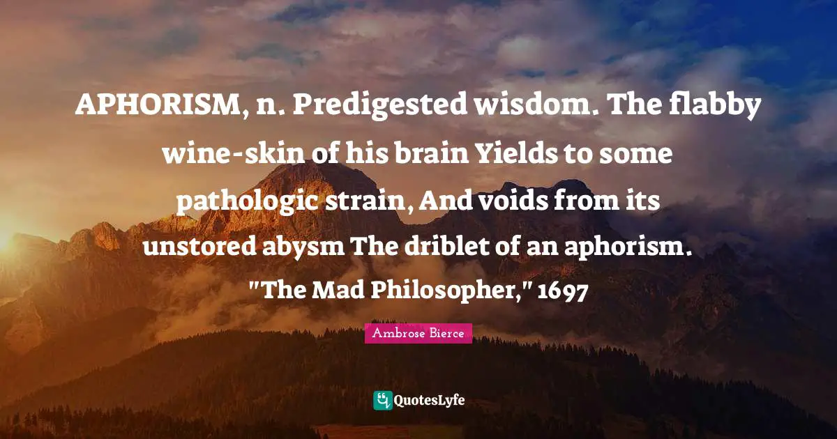 Strain Quotes: "APHORISM, n. Predigested wisdom. The flabby wine-skin of his brain Yields to some pathologic strain, And voids from its unstored abysm The driblet of an aphorism. "The Mad Philosopher," 1697"
