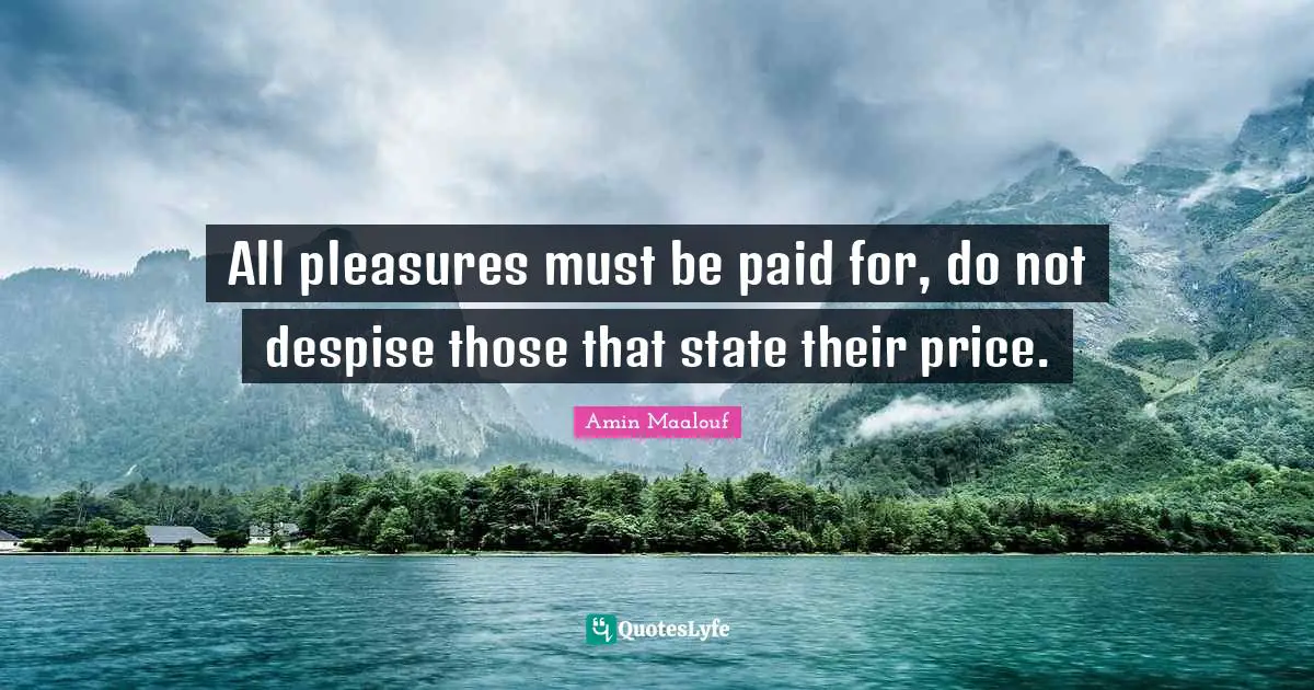 Amin Maalouf Quotes: "All pleasures must be paid for, do not despise those that state their price."