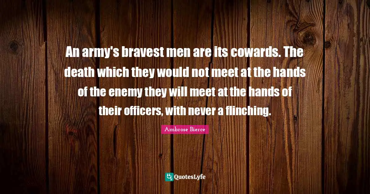 An army's bravest men are its cowards. The death which they would not meet at the hands of the enemy they will meet at the hands of their officers, with never a flinching.