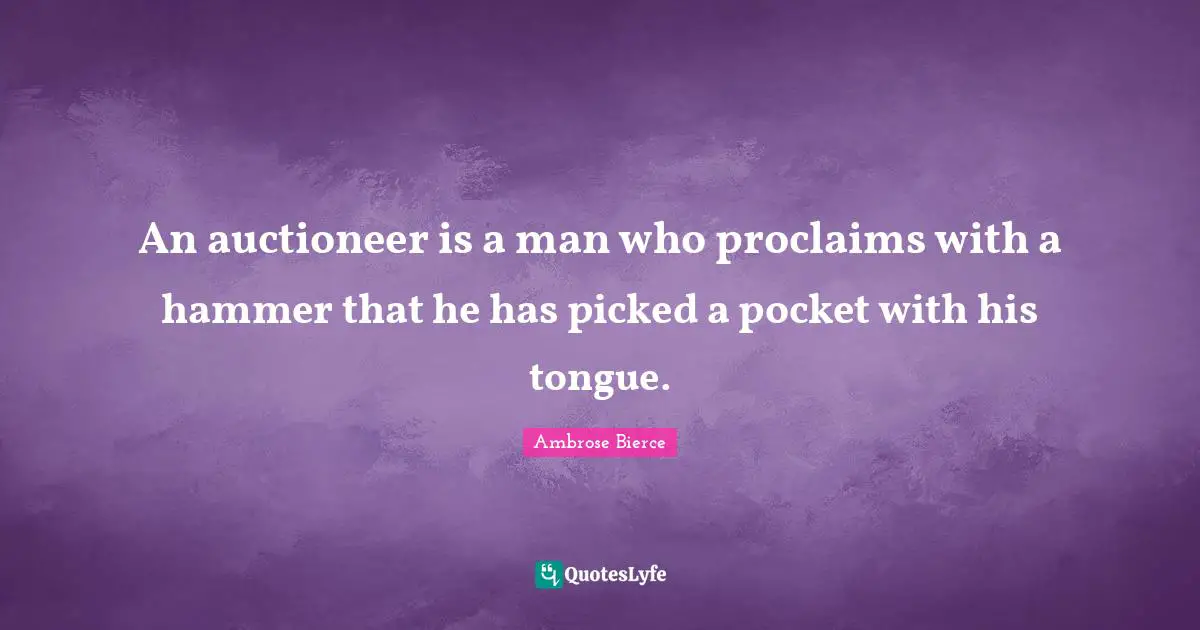 An auctioneer is a man who proclaims with a hammer that he has picked a pocket with his tongue.