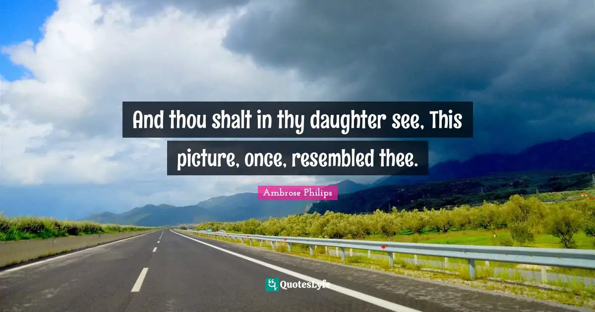 And thou shalt in thy daughter see, This picture, once, resembled thee.