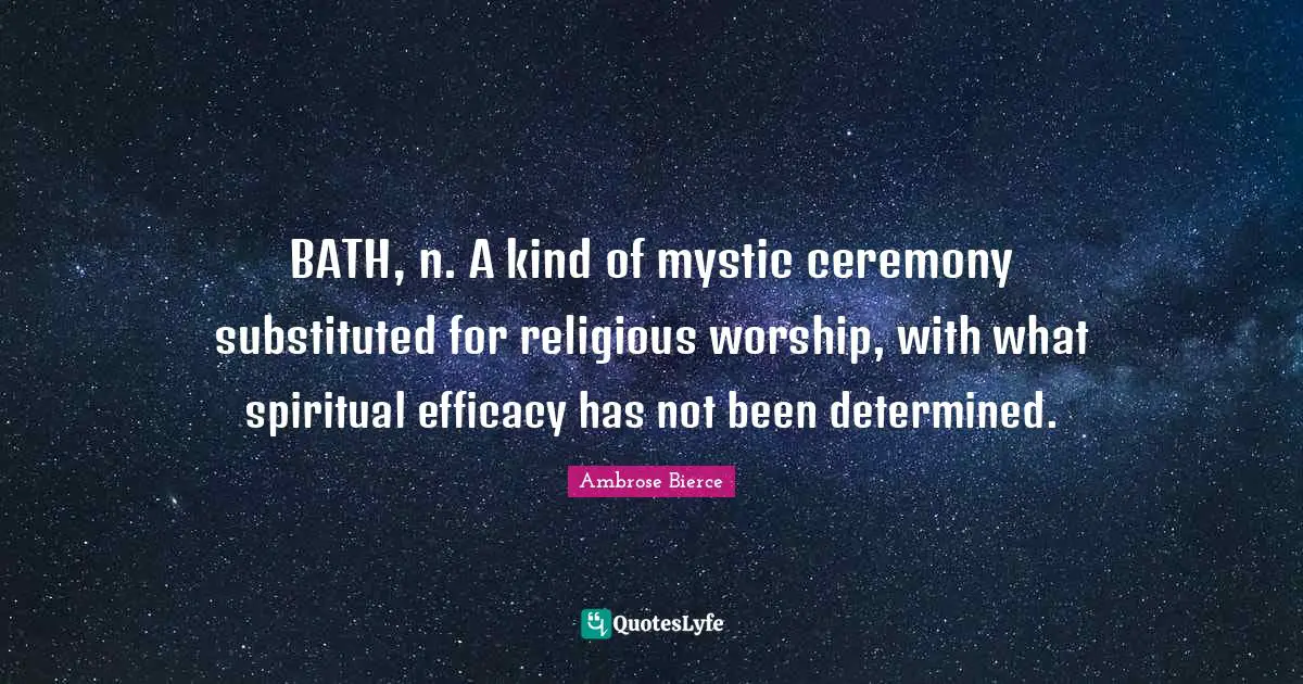 BATH, n. A kind of mystic ceremony substituted for religious worship, with what spiritual efficacy has not been determined.