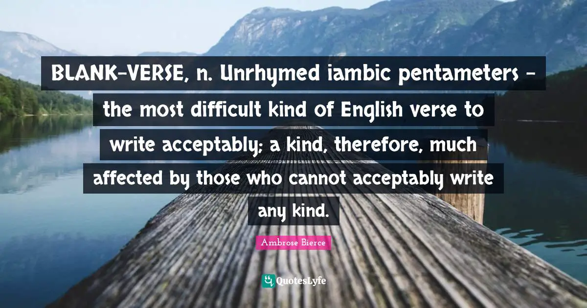 BLANK-VERSE, n. Unrhymed iambic pentameters - the most difficult kind of English verse to write acceptably; a kind, therefore, much affected by those who cannot acceptably write any kind.