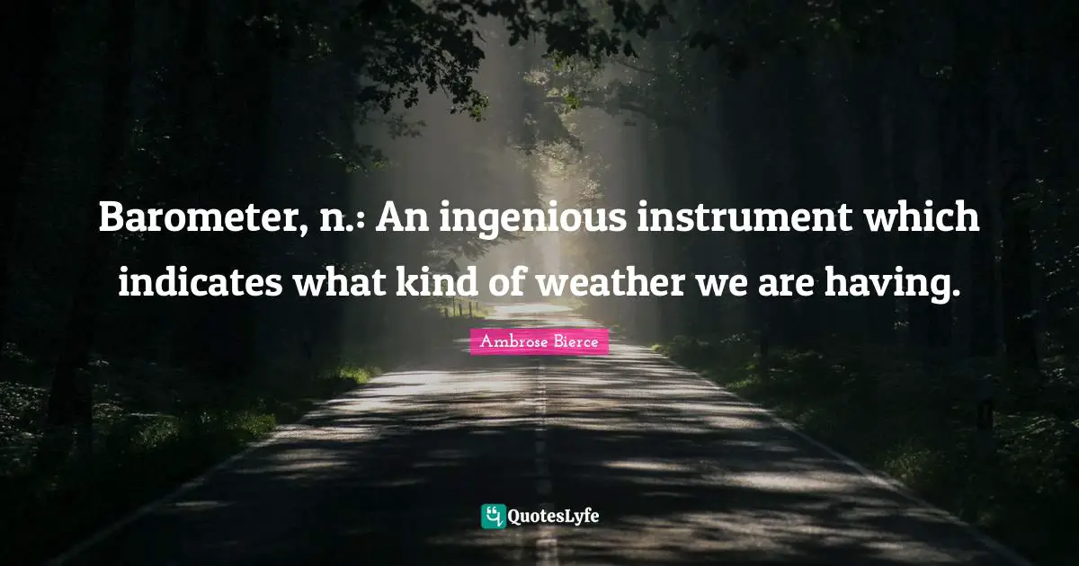 Barometer, n.: An ingenious instrument which indicates what kind of weather we are having.