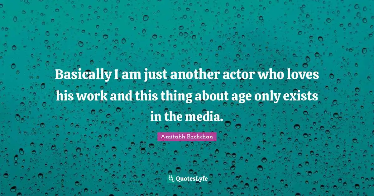 Basically I am just another actor who loves his work and this thing about age only exists in the media.
