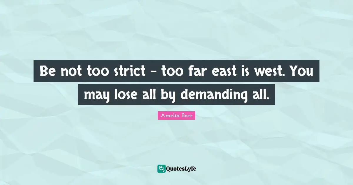 Amelia Barr Quotes: "Be not too strict - too far east is west. You may lose all by demanding all."