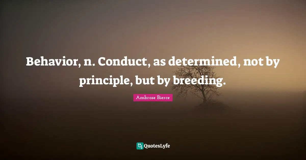Behavior, n. Conduct, as determined, not by principle, but by breeding.