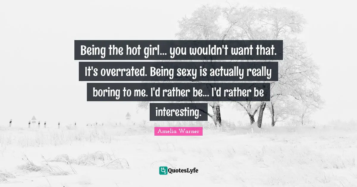 Being the hot girl... you wouldn't want that. It's overrated. Being sexy is actually really boring to me. I'd rather be... I'd rather be interesting.