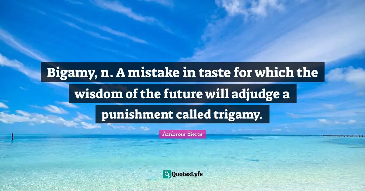 Bigamy, n. A mistake in taste for which the wisdom of the future will adjudge a punishment called trigamy.