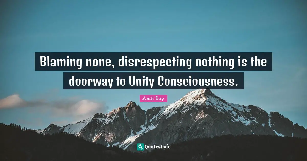 Blaming none, disrespecting nothing is the doorway to Unity Consciousness.