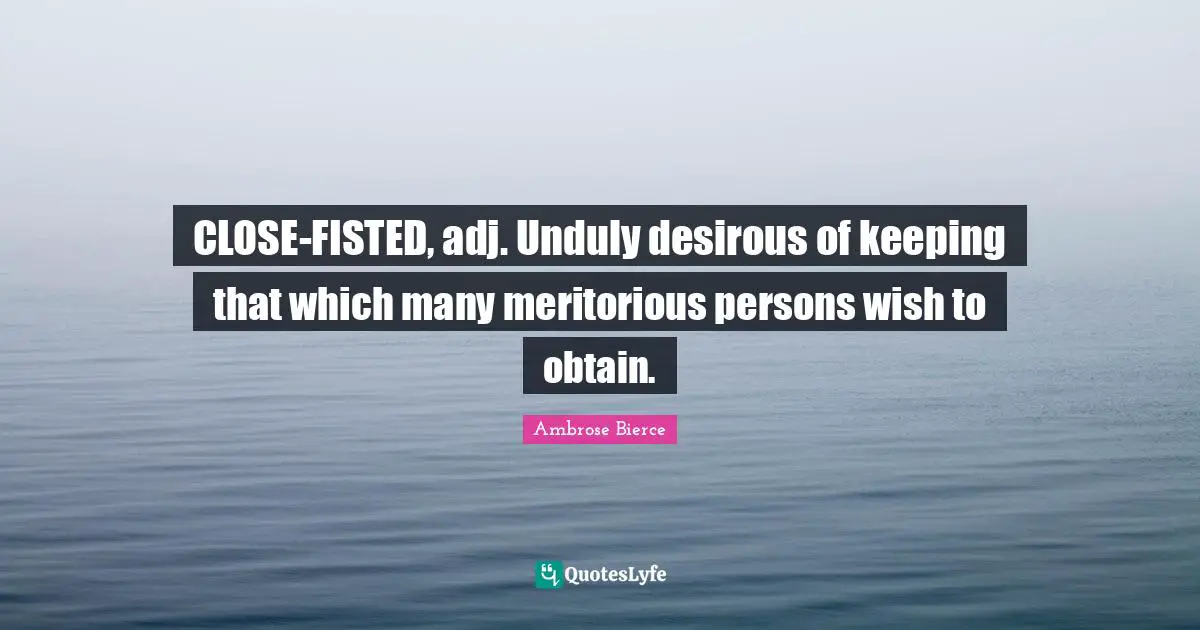 CLOSE-FISTED, adj. Unduly desirous of keeping that which many meritorious persons wish to obtain.
