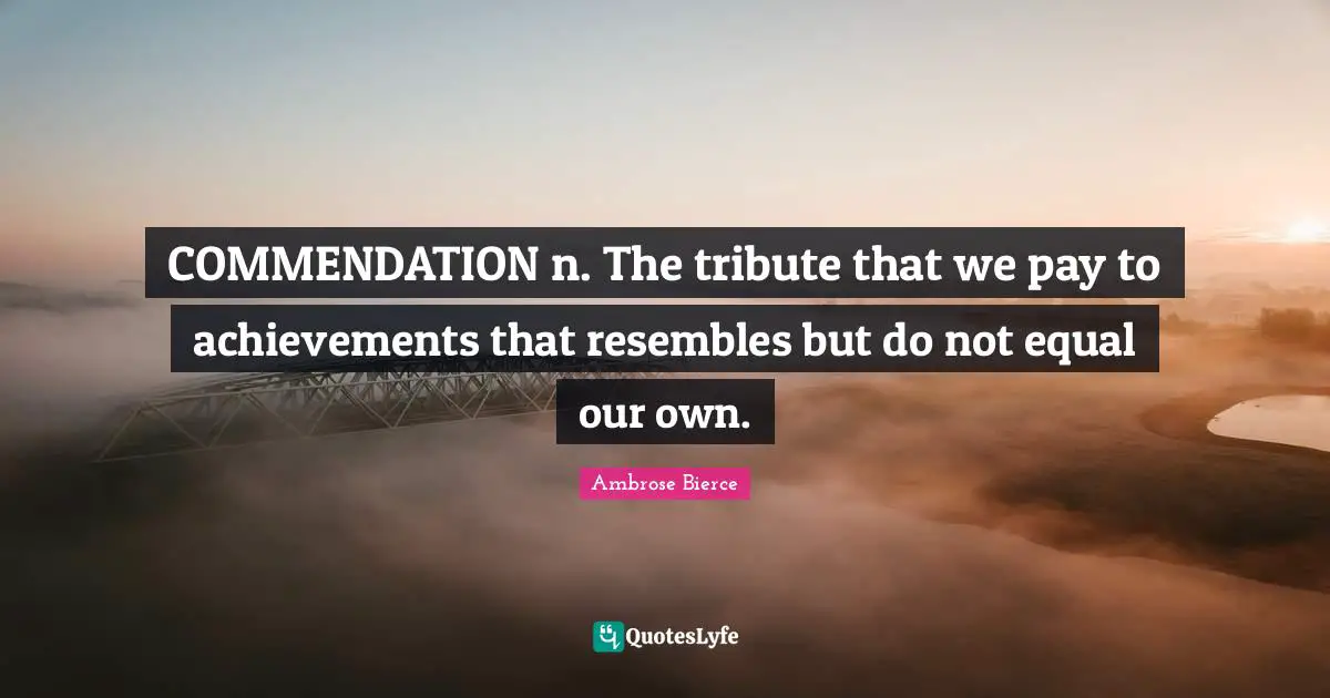 COMMENDATION n. The tribute that we pay to achievements that resembles but do not equal our own.