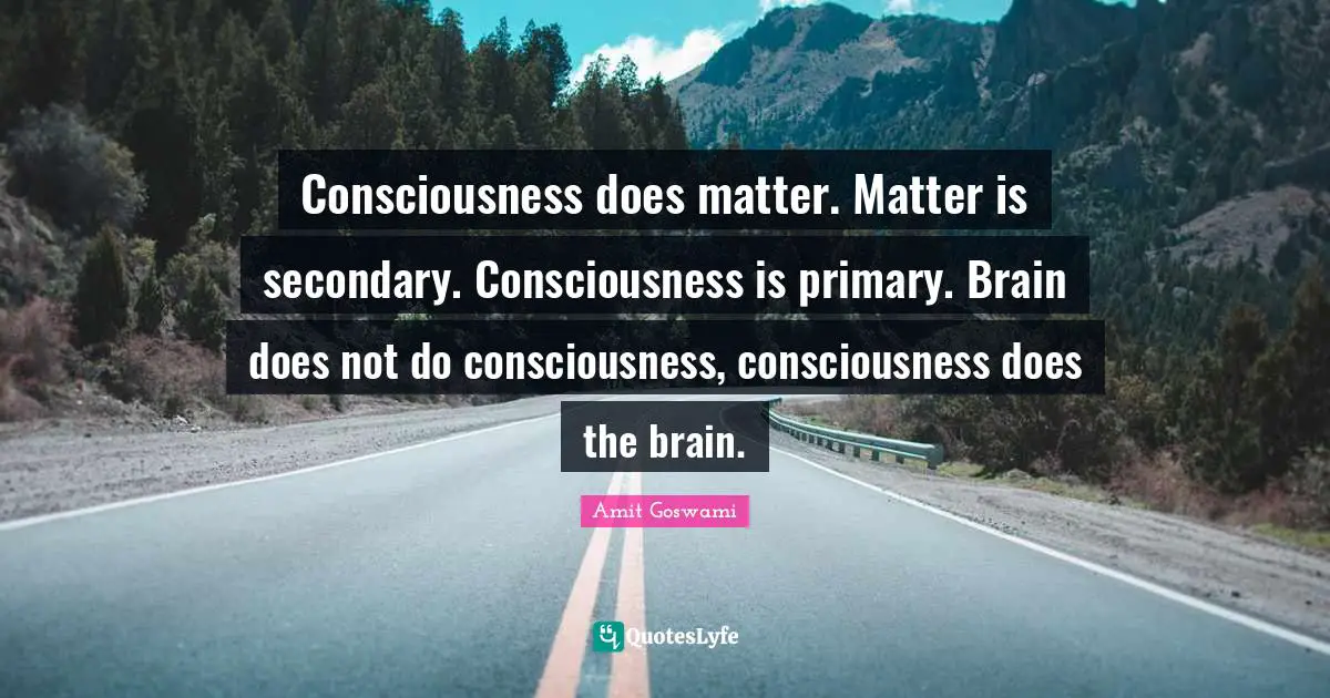 Consciousness does matter. Matter is secondary. Consciousness is primary. Brain does not do consciousness, consciousness does the brain.
