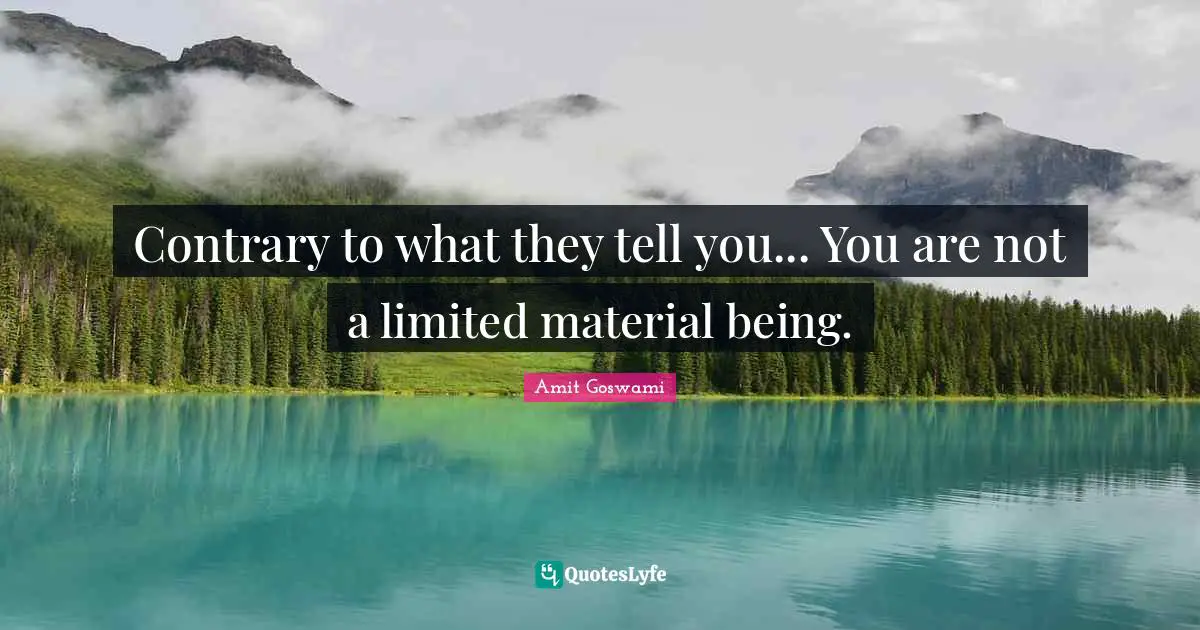 Contrary to what they tell you... You are not a limited material being.