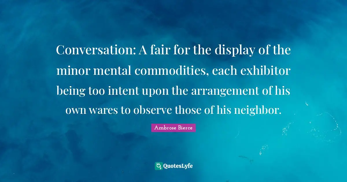 Conversation: A fair for the display of the minor mental commodities, each exhibitor being too intent upon the arrangement of his own wares to observe those of his neighbor.