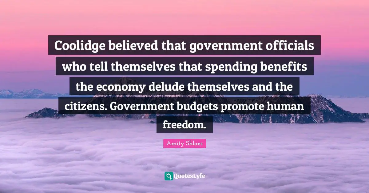 Coolidge believed that government officials who tell themselves that spending benefits the economy delude themselves and the citizens. Government budgets promote human freedom.