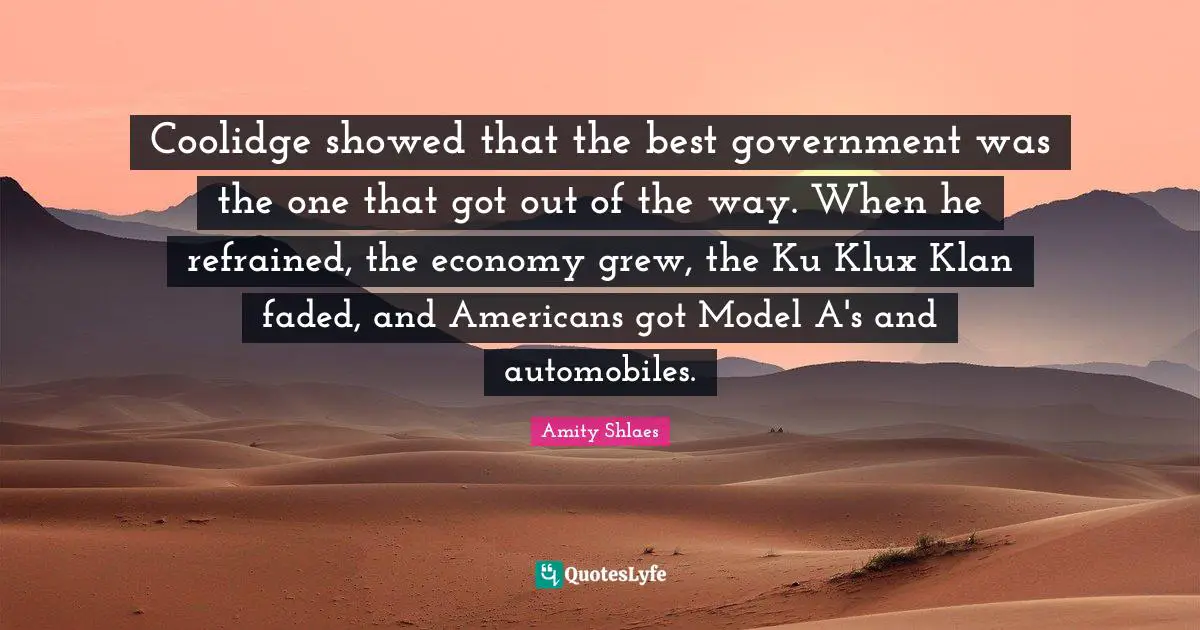 Coolidge showed that the best government was the one that got out of the way. When he refrained, the economy grew, the Ku Klux Klan faded, and Americans got Model A's and automobiles.