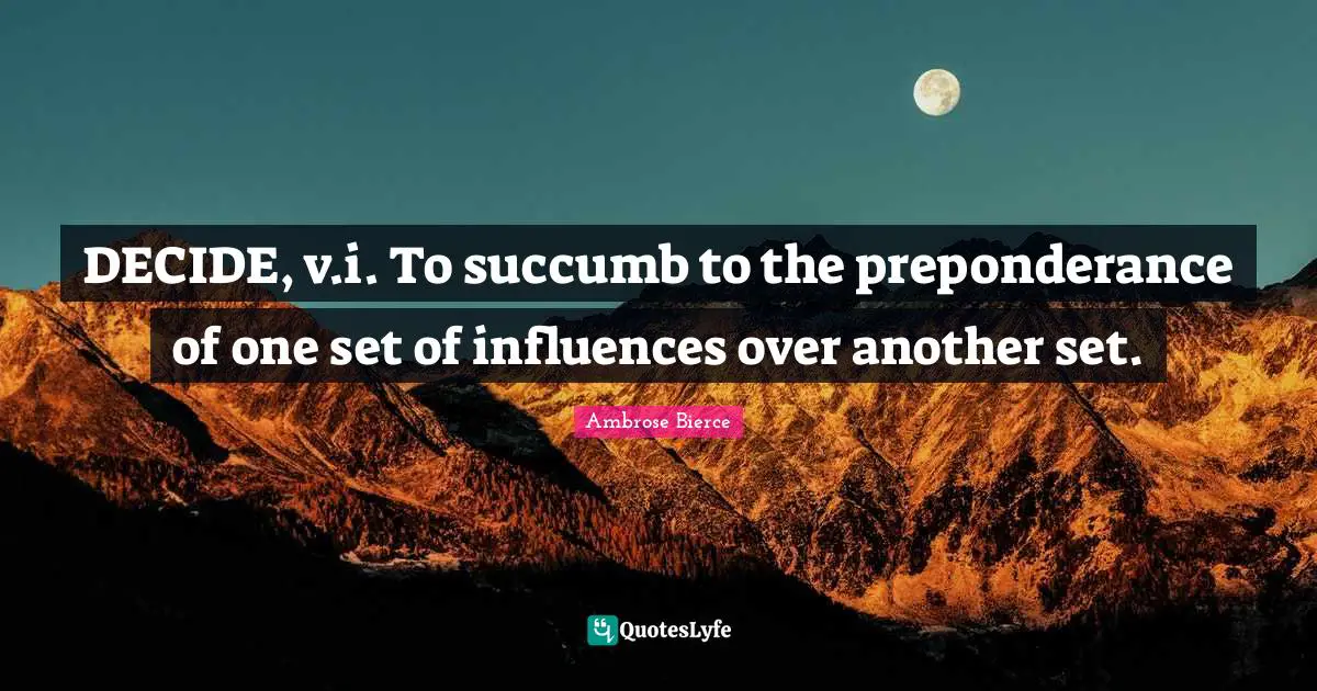 DECIDE, v.i. To succumb to the preponderance of one set of influences over another set.