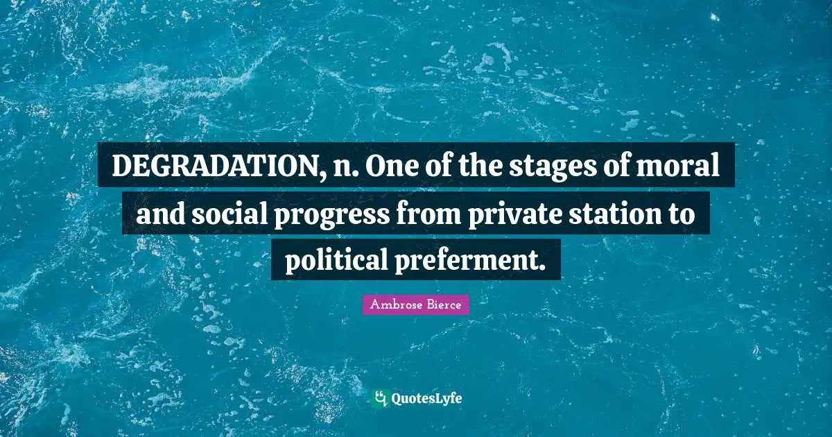 DEGRADATION, n. One of the stages of moral and social progress from private station to political preferment.