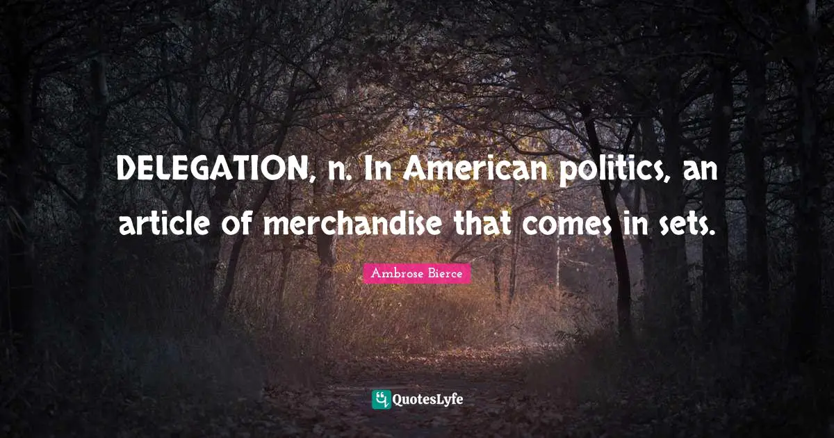 Ambrose Bierce Quotes: "DELEGATION, n. In American politics, an article of merchandise that comes in sets."