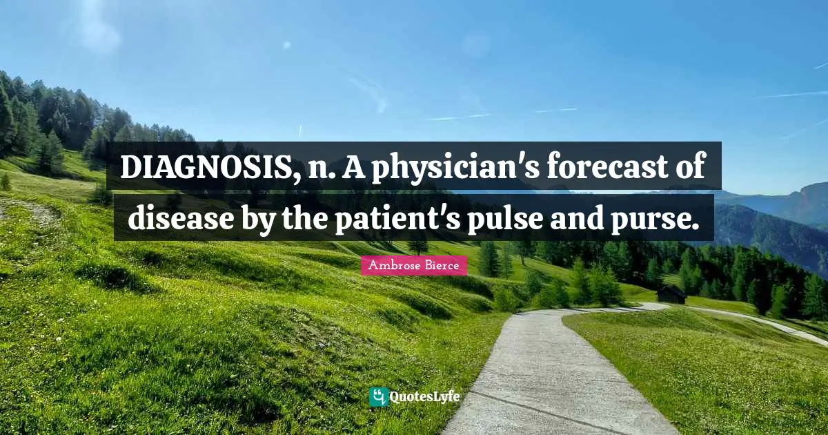 DIAGNOSIS, n. A physician's forecast of disease by the patient's pulse and purse.