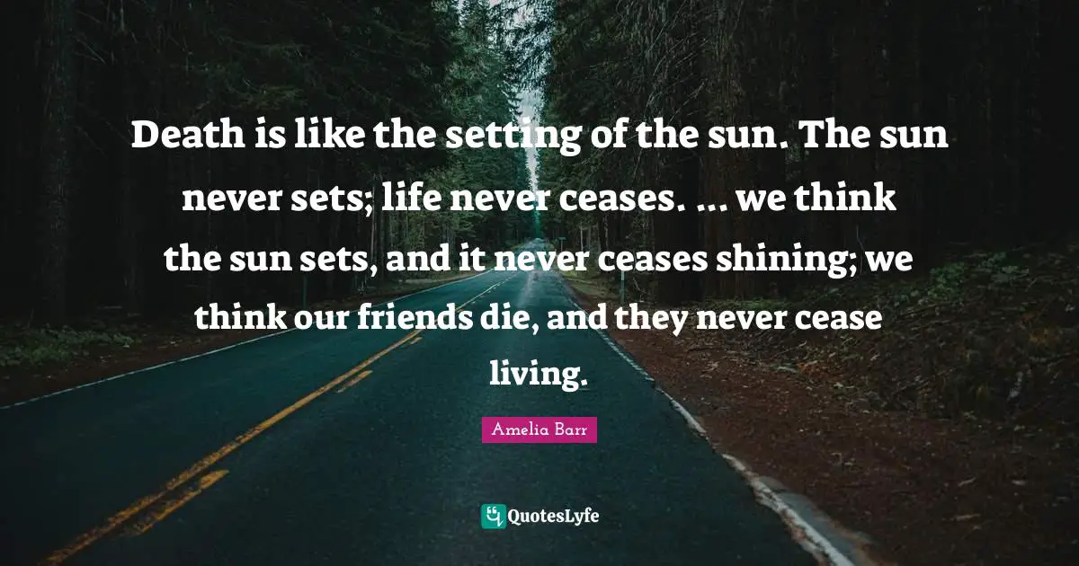 The Setting Sun Quotes: "Death is like the setting of the sun. The sun never sets; life never ceases. ... we think the sun sets, and it never ceases shining; we think our friends die, and they never cease living."