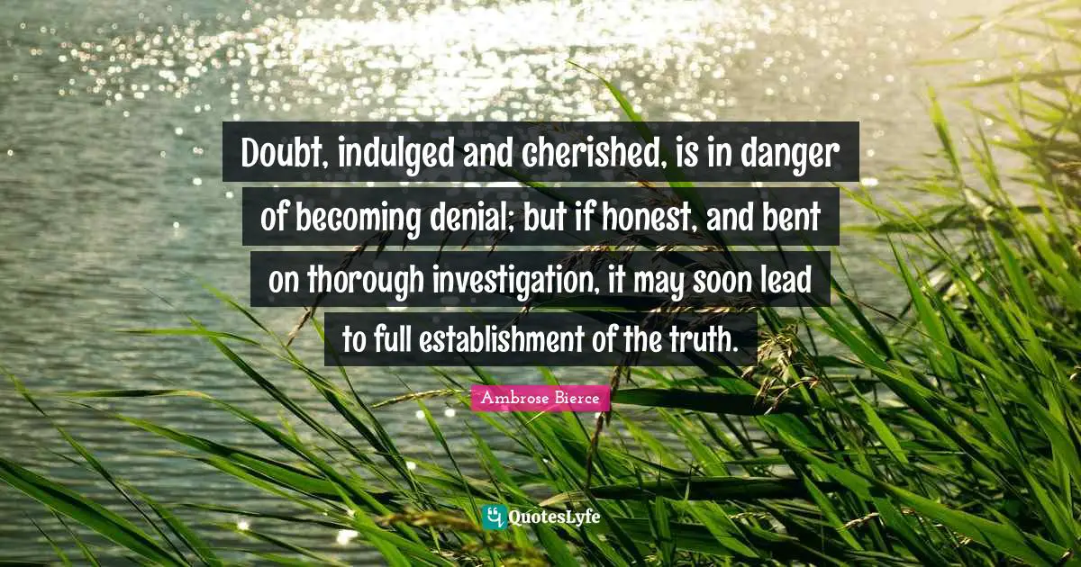 Doubt, indulged and cherished, is in danger of becoming denial; but if honest, and bent on thorough investigation, it may soon lead to full establishment of the truth.