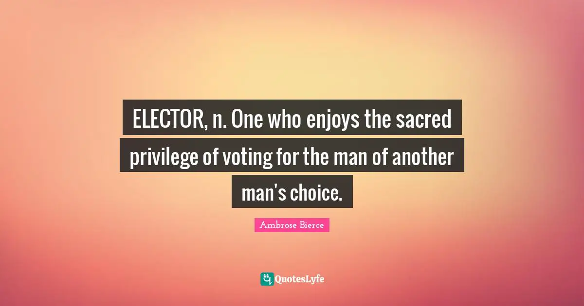ELECTOR, n. One who enjoys the sacred privilege of voting for the man of another man's choice.