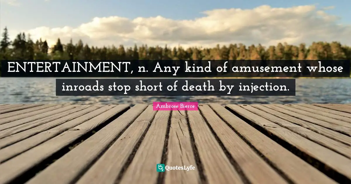ENTERTAINMENT, n. Any kind of amusement whose inroads stop short of death by injection.