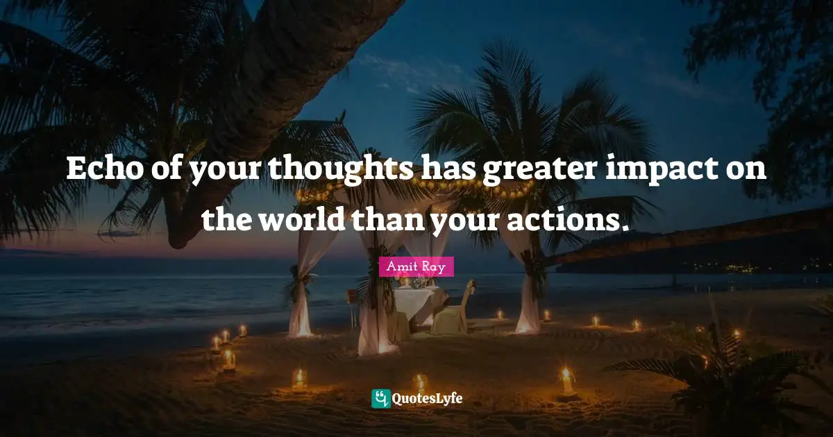 Echo of your thoughts has greater impact on the world than your actions.