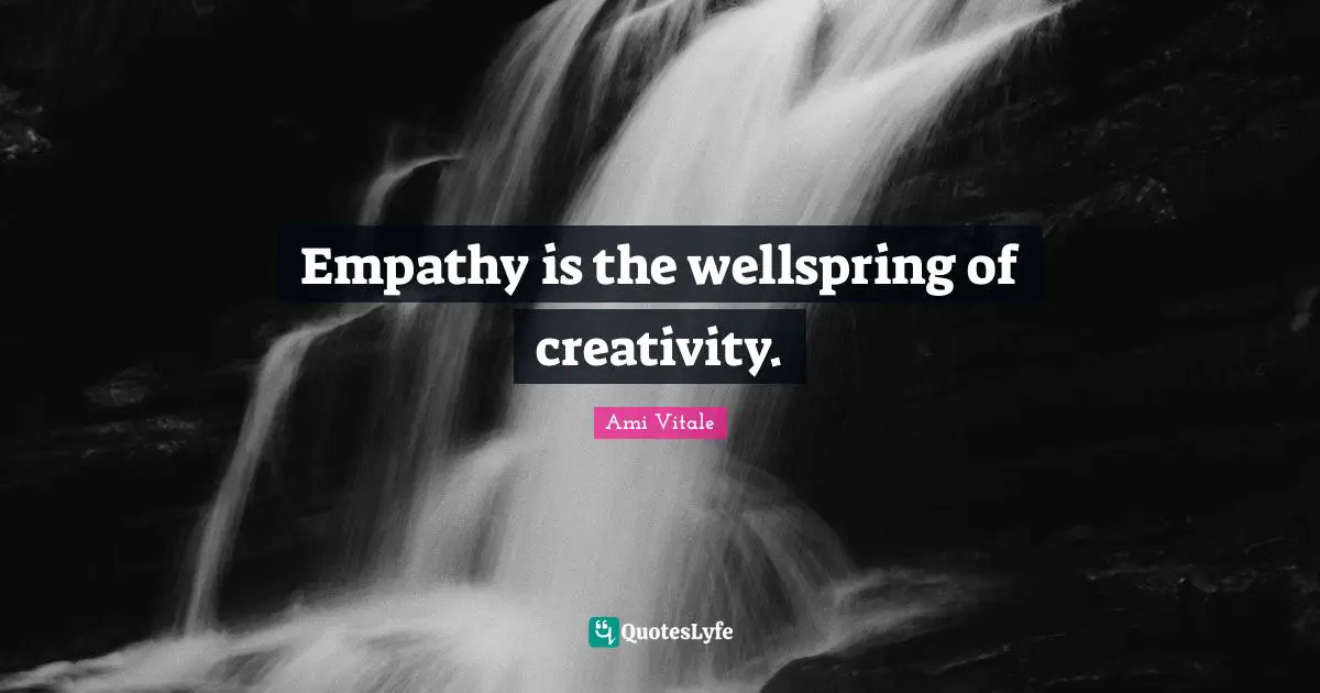 Empathy is the wellspring of creativity.