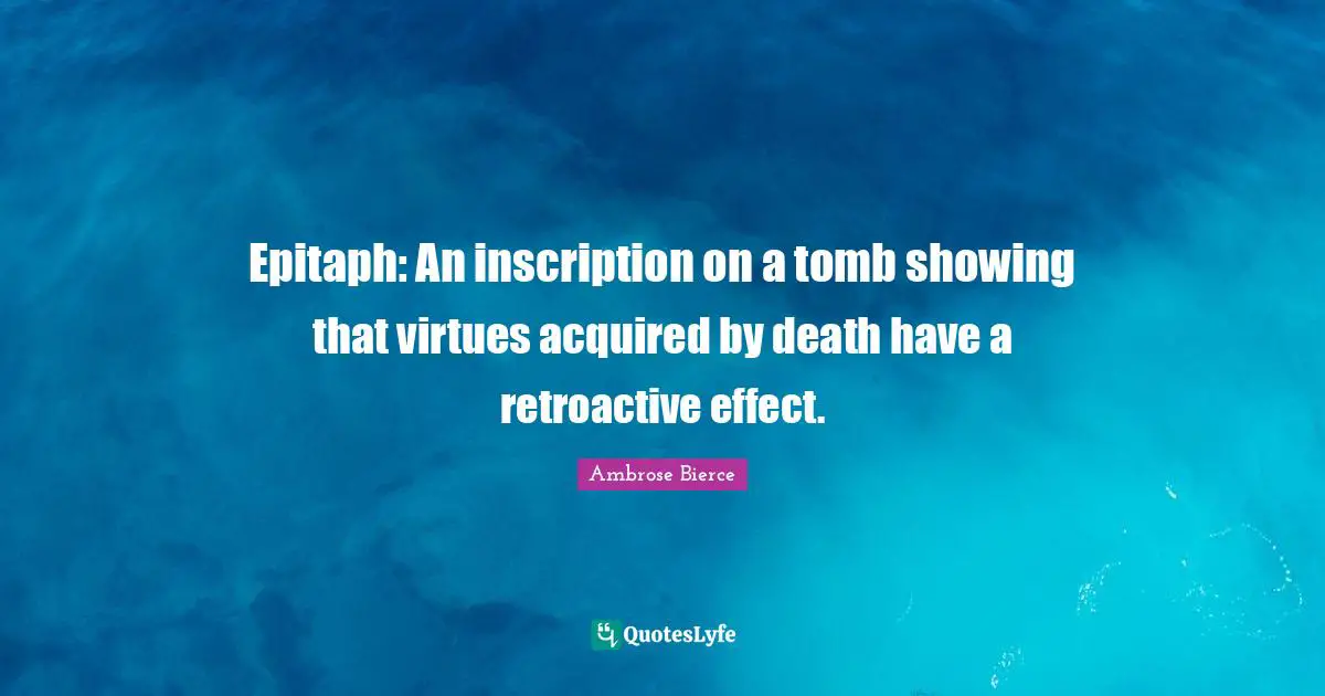 Epitaph Quotes: "Epitaph: An inscription on a tomb showing that virtues acquired by death have a retroactive effect."