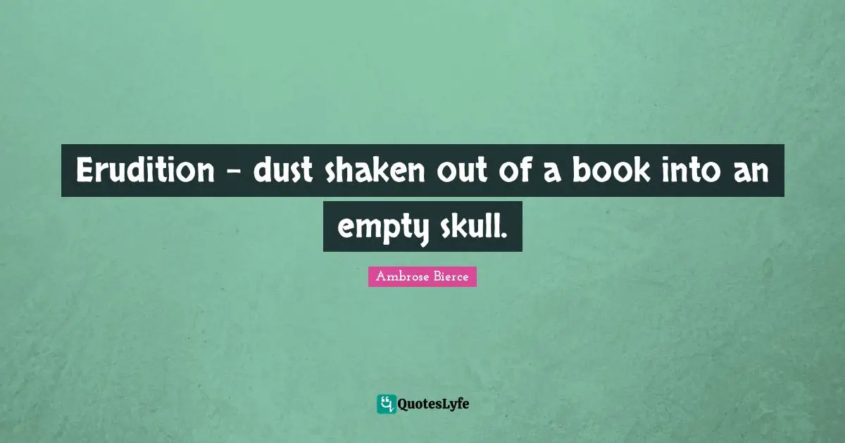 Erudition - dust shaken out of a book into an empty skull.
