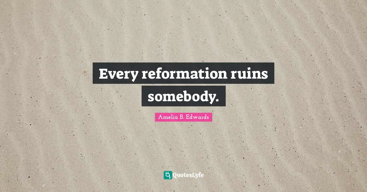 Amelia B. Edwards Quotes: "Every reformation ruins somebody."