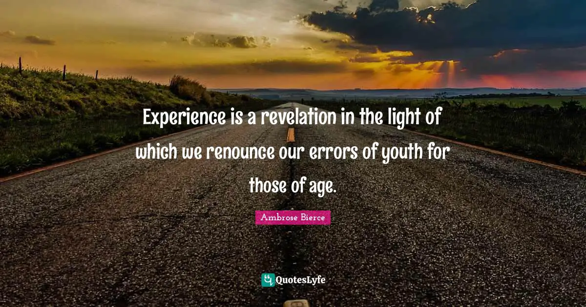 Experience is a revelation in the light of which we renounce our errors of youth for those of age.