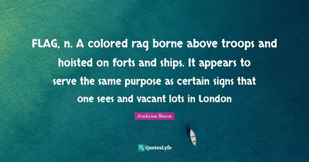 Ships Quotes: "FLAG, n. A colored rag borne above troops and hoisted on forts and ships. It appears to serve the same purpose as certain signs that one sees and vacant lots in London"