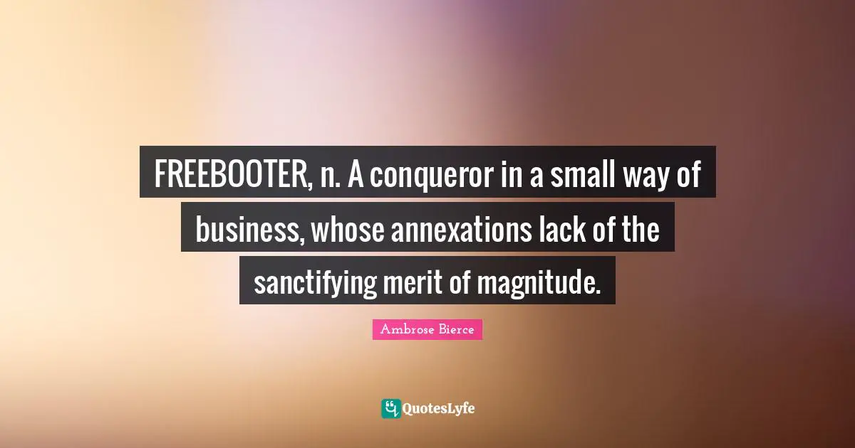 FREEBOOTER, n. A conqueror in a small way of business, whose annexations lack of the sanctifying merit of magnitude.