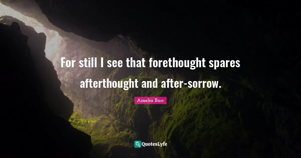 Amelia Barr Quotes: "For still I see that forethought spares afterthought and after-sorrow."