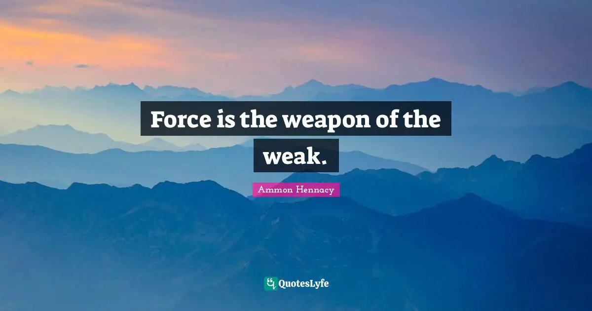 Force is the weapon of the weak.