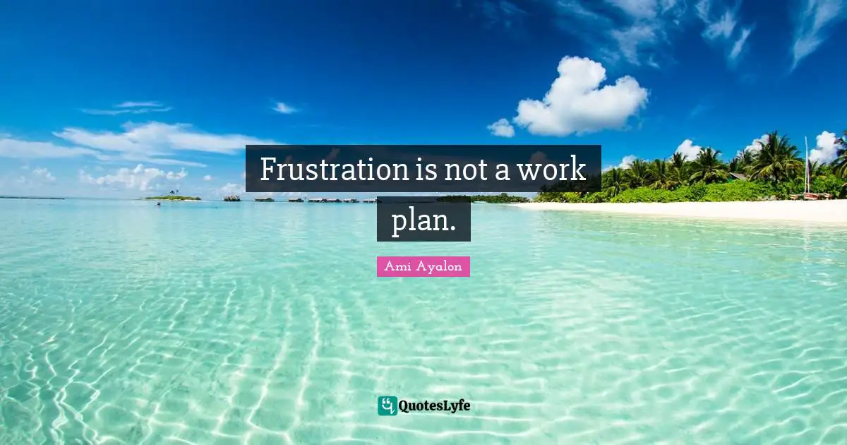 Frustration is not a work plan.