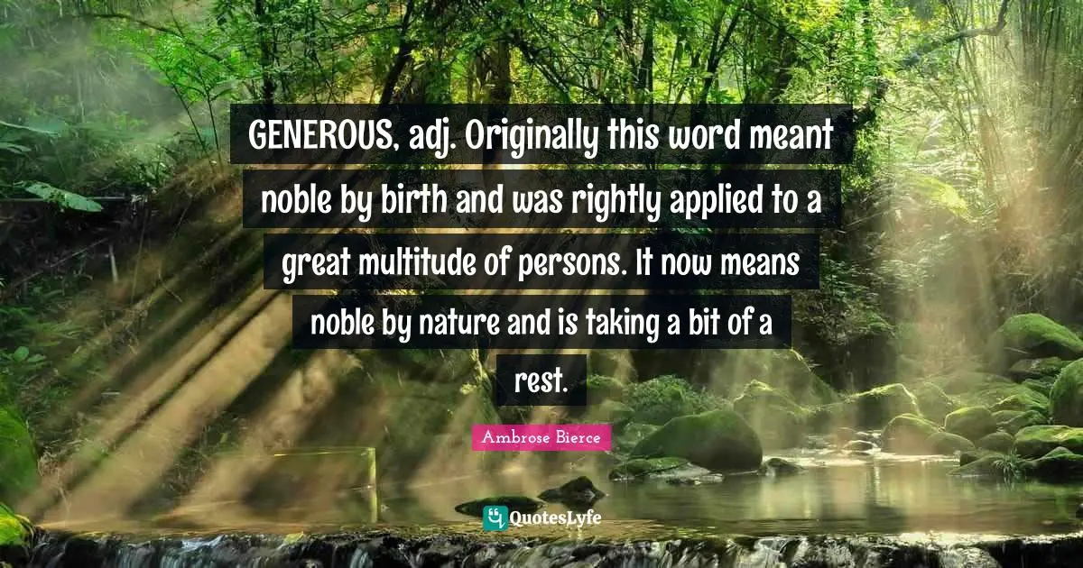 GENEROUS, adj. Originally this word meant noble by birth and was rightly applied to a great multitude of persons. It now means noble by nature and is taking a bit of a rest.