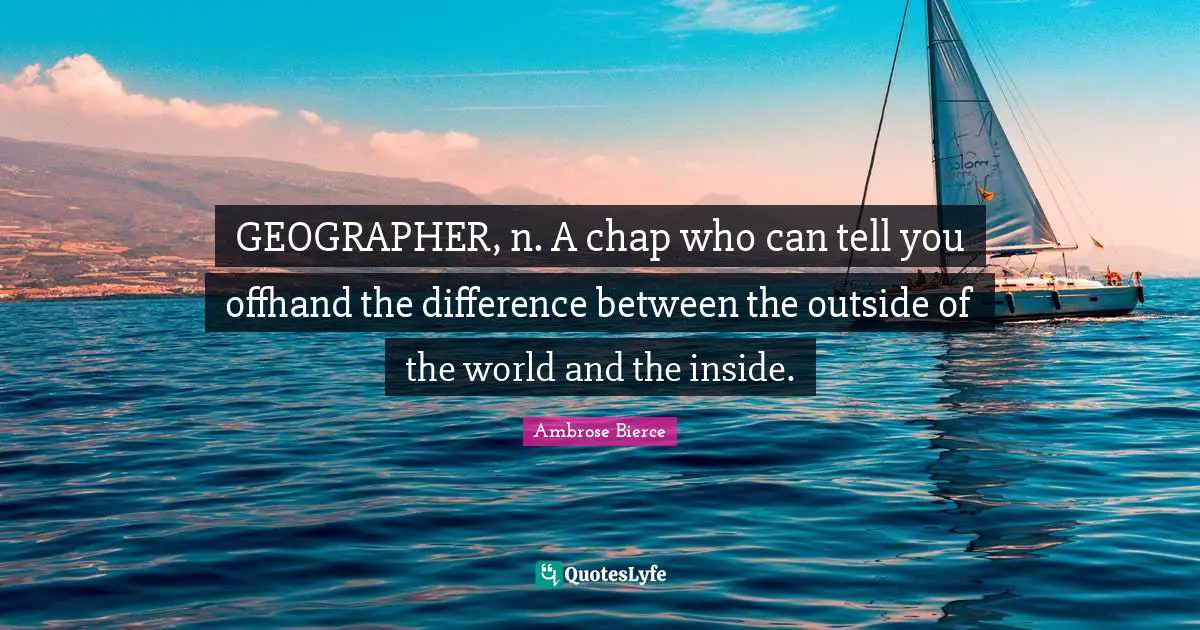 GEOGRAPHER, n. A chap who can tell you offhand the difference between the outside of the world and the inside.